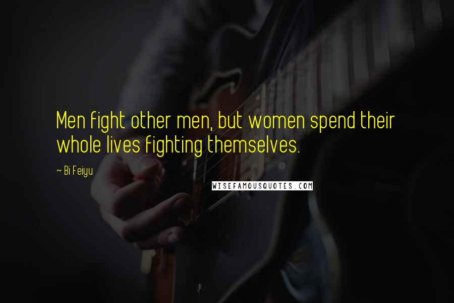 Bi Feiyu Quotes: Men fight other men, but women spend their whole lives fighting themselves.