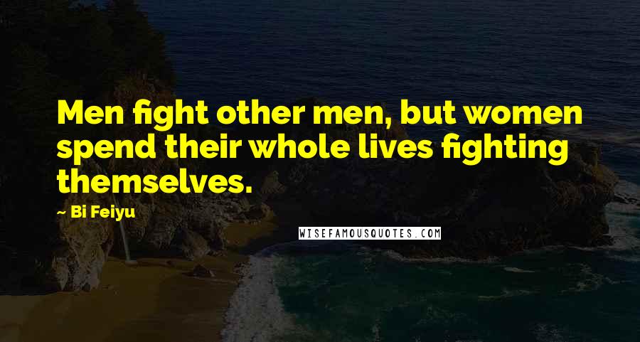 Bi Feiyu Quotes: Men fight other men, but women spend their whole lives fighting themselves.