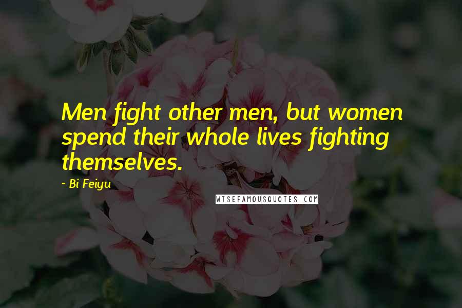 Bi Feiyu Quotes: Men fight other men, but women spend their whole lives fighting themselves.