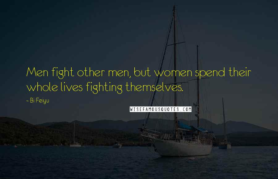 Bi Feiyu Quotes: Men fight other men, but women spend their whole lives fighting themselves.