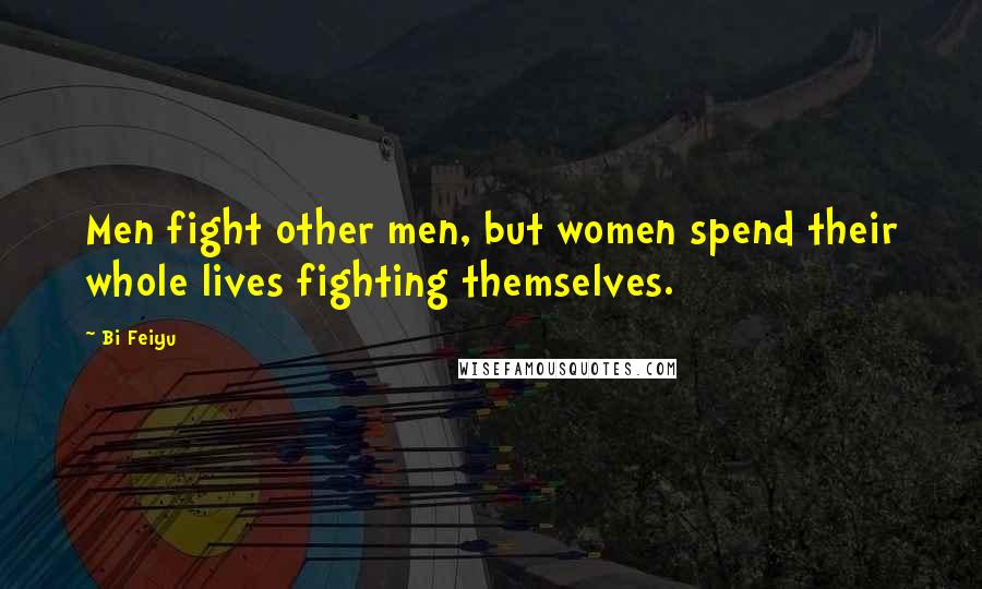 Bi Feiyu Quotes: Men fight other men, but women spend their whole lives fighting themselves.