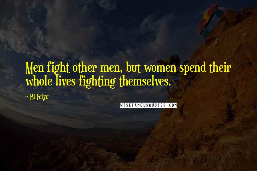 Bi Feiyu Quotes: Men fight other men, but women spend their whole lives fighting themselves.