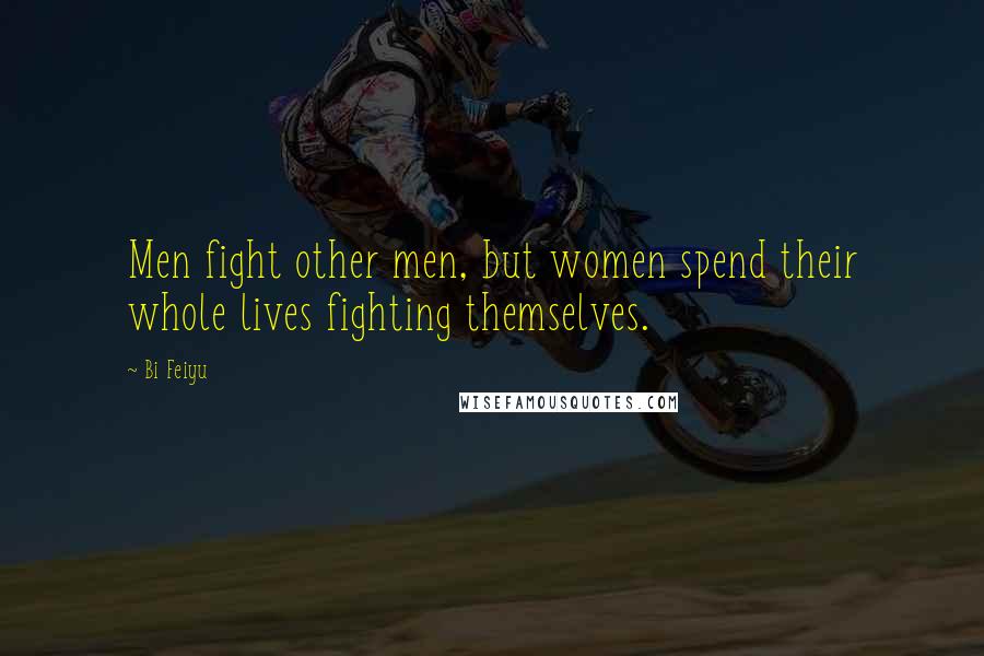 Bi Feiyu Quotes: Men fight other men, but women spend their whole lives fighting themselves.