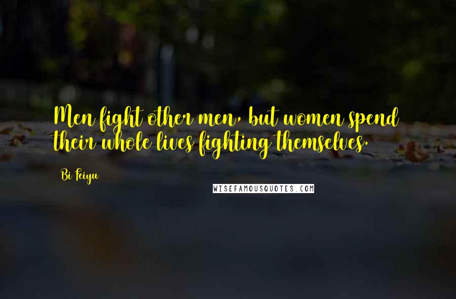 Bi Feiyu Quotes: Men fight other men, but women spend their whole lives fighting themselves.