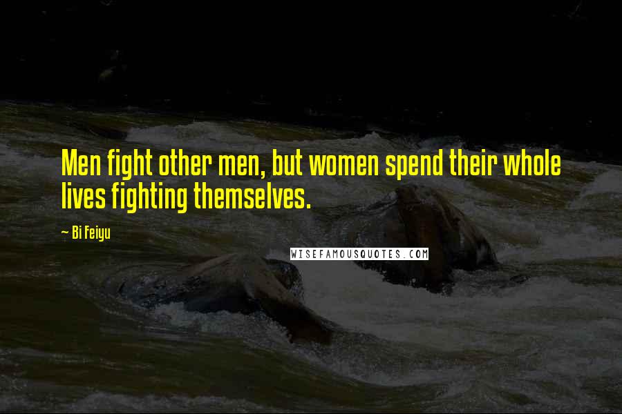 Bi Feiyu Quotes: Men fight other men, but women spend their whole lives fighting themselves.