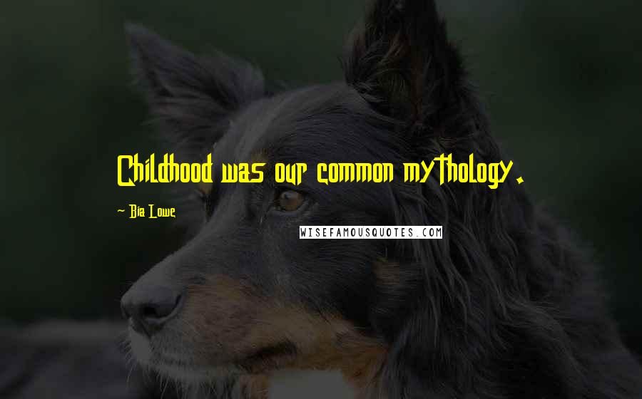 Bia Lowe Quotes: Childhood was our common mythology.