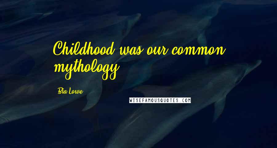 Bia Lowe Quotes: Childhood was our common mythology.