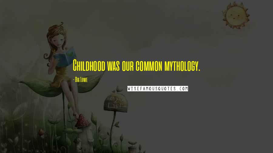 Bia Lowe Quotes: Childhood was our common mythology.