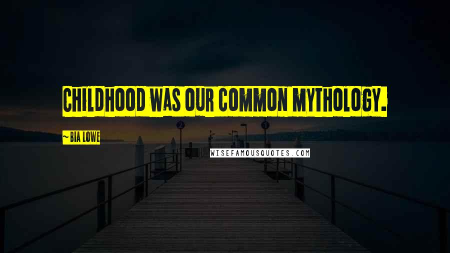 Bia Lowe Quotes: Childhood was our common mythology.