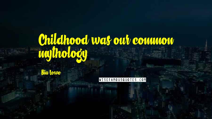 Bia Lowe Quotes: Childhood was our common mythology.