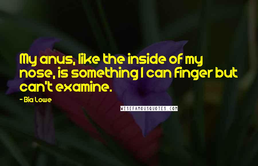 Bia Lowe Quotes: My anus, like the inside of my nose, is something I can finger but can't examine.