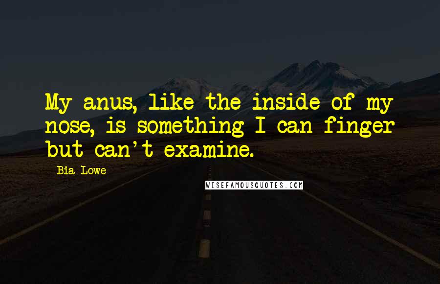 Bia Lowe Quotes: My anus, like the inside of my nose, is something I can finger but can't examine.