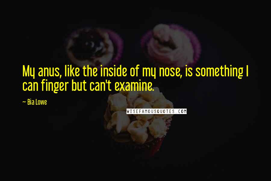 Bia Lowe Quotes: My anus, like the inside of my nose, is something I can finger but can't examine.