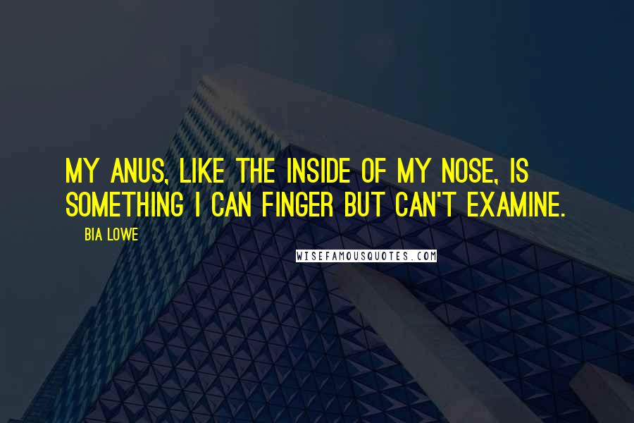 Bia Lowe Quotes: My anus, like the inside of my nose, is something I can finger but can't examine.