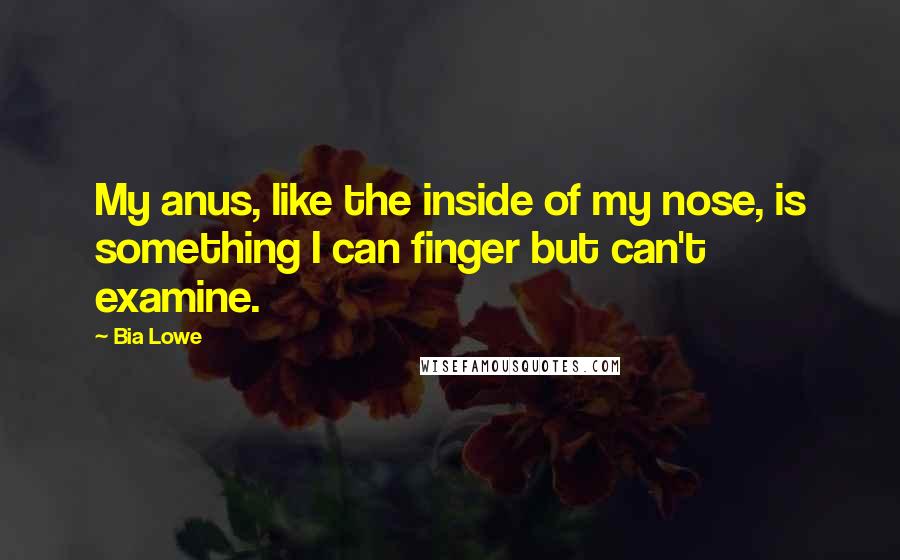 Bia Lowe Quotes: My anus, like the inside of my nose, is something I can finger but can't examine.