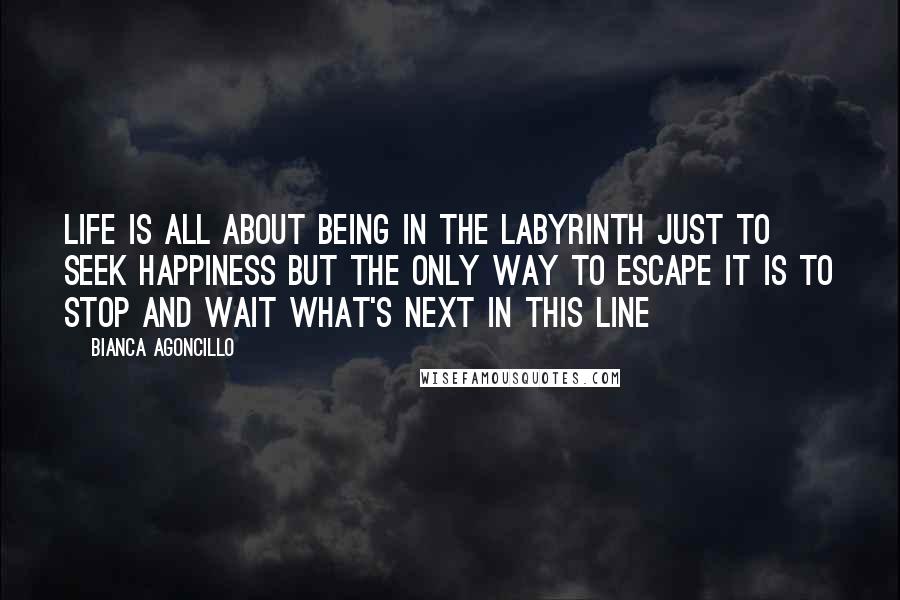 Bianca Agoncillo Quotes: Life is all about being in the labyrinth just to seek happiness but the only way to escape it is to stop and wait what's next in this line