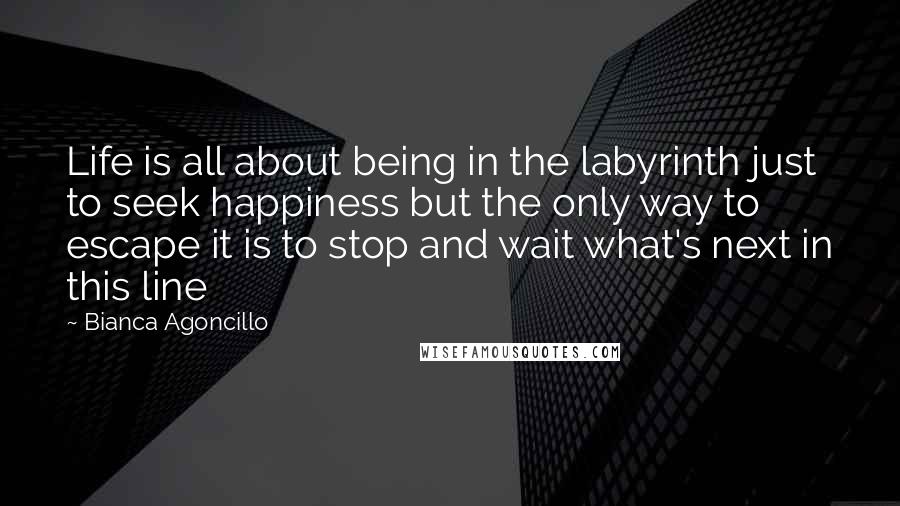 Bianca Agoncillo Quotes: Life is all about being in the labyrinth just to seek happiness but the only way to escape it is to stop and wait what's next in this line