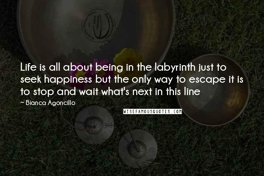 Bianca Agoncillo Quotes: Life is all about being in the labyrinth just to seek happiness but the only way to escape it is to stop and wait what's next in this line