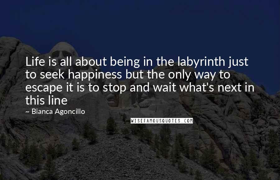 Bianca Agoncillo Quotes: Life is all about being in the labyrinth just to seek happiness but the only way to escape it is to stop and wait what's next in this line