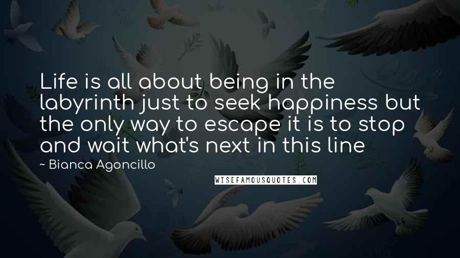 Bianca Agoncillo Quotes: Life is all about being in the labyrinth just to seek happiness but the only way to escape it is to stop and wait what's next in this line