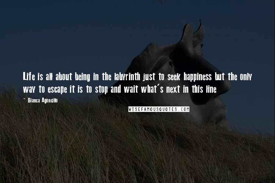 Bianca Agoncillo Quotes: Life is all about being in the labyrinth just to seek happiness but the only way to escape it is to stop and wait what's next in this line