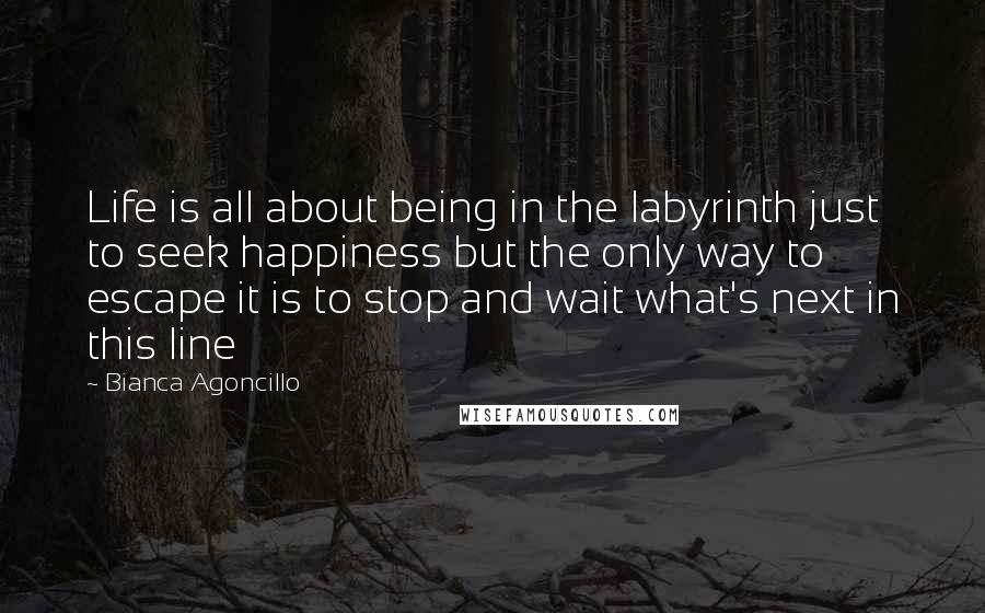 Bianca Agoncillo Quotes: Life is all about being in the labyrinth just to seek happiness but the only way to escape it is to stop and wait what's next in this line