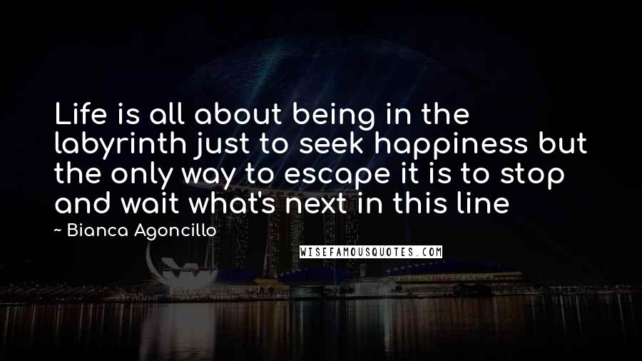 Bianca Agoncillo Quotes: Life is all about being in the labyrinth just to seek happiness but the only way to escape it is to stop and wait what's next in this line