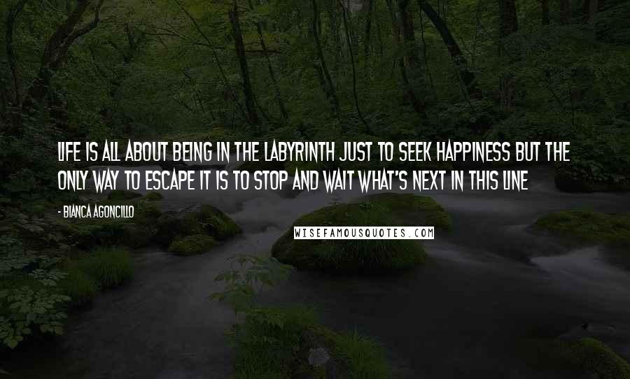 Bianca Agoncillo Quotes: Life is all about being in the labyrinth just to seek happiness but the only way to escape it is to stop and wait what's next in this line