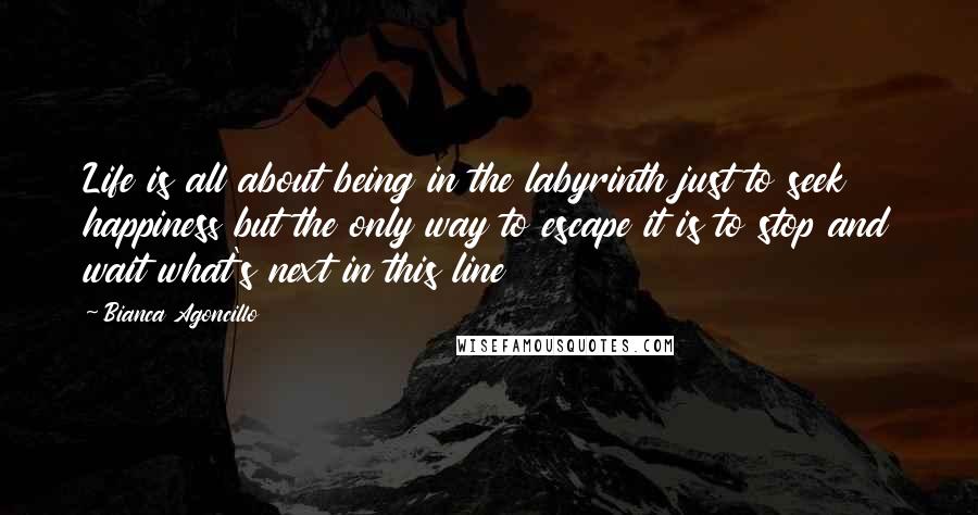 Bianca Agoncillo Quotes: Life is all about being in the labyrinth just to seek happiness but the only way to escape it is to stop and wait what's next in this line