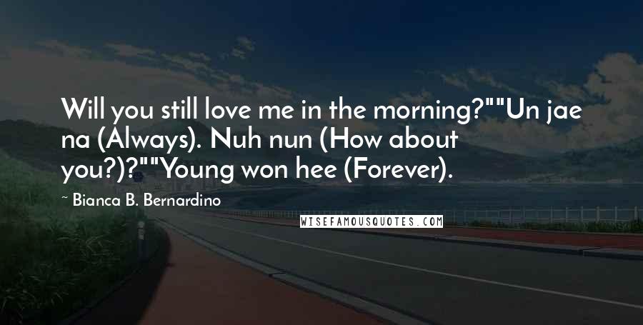 Bianca B. Bernardino Quotes: Will you still love me in the morning?""Un jae na (Always). Nuh nun (How about you?)?""Young won hee (Forever).