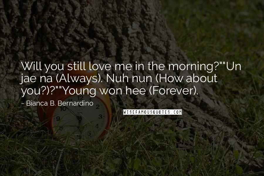 Bianca B. Bernardino Quotes: Will you still love me in the morning?""Un jae na (Always). Nuh nun (How about you?)?""Young won hee (Forever).