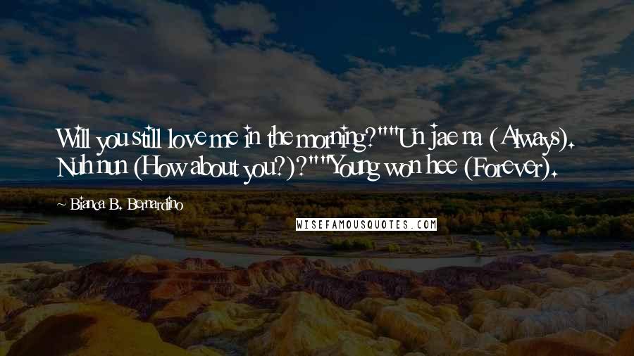 Bianca B. Bernardino Quotes: Will you still love me in the morning?""Un jae na (Always). Nuh nun (How about you?)?""Young won hee (Forever).