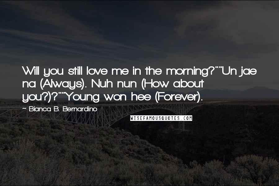 Bianca B. Bernardino Quotes: Will you still love me in the morning?""Un jae na (Always). Nuh nun (How about you?)?""Young won hee (Forever).