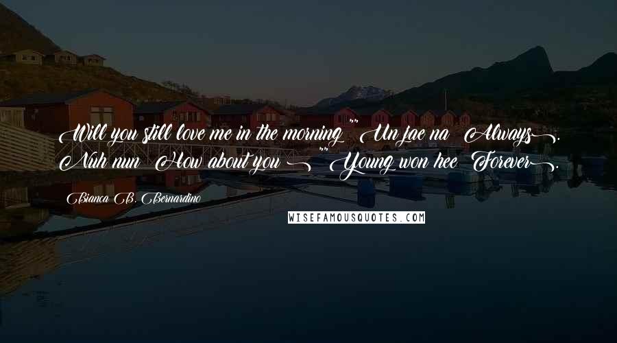 Bianca B. Bernardino Quotes: Will you still love me in the morning?""Un jae na (Always). Nuh nun (How about you?)?""Young won hee (Forever).