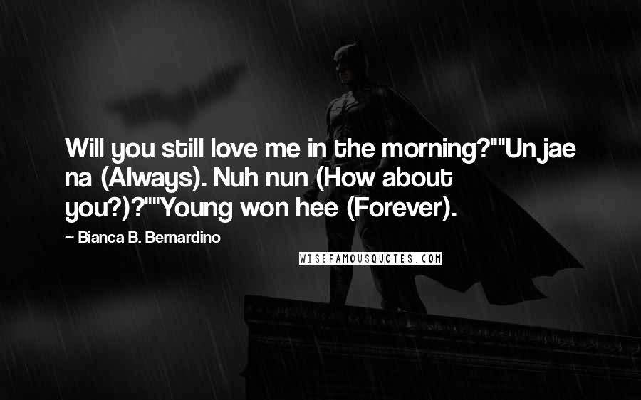 Bianca B. Bernardino Quotes: Will you still love me in the morning?""Un jae na (Always). Nuh nun (How about you?)?""Young won hee (Forever).
