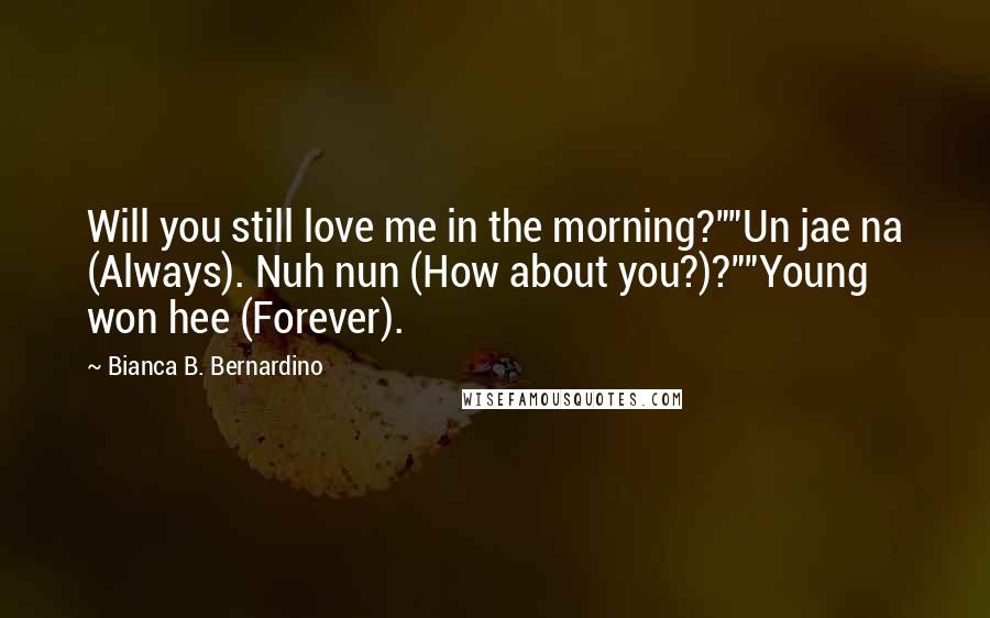 Bianca B. Bernardino Quotes: Will you still love me in the morning?""Un jae na (Always). Nuh nun (How about you?)?""Young won hee (Forever).