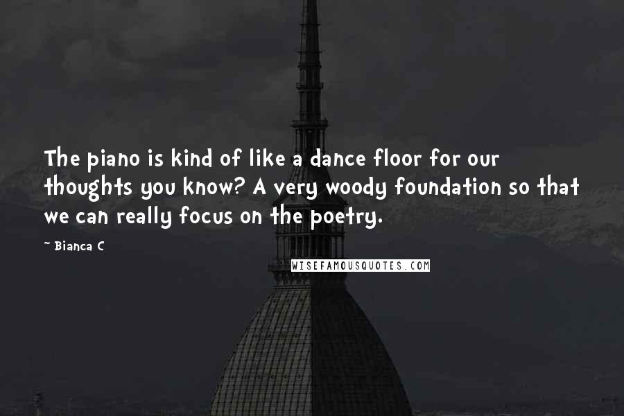 Bianca C Quotes: The piano is kind of like a dance floor for our thoughts you know? A very woody foundation so that we can really focus on the poetry.