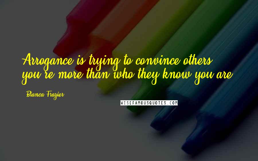 Bianca Frazier Quotes: Arrogance is trying to convince others you're more than who they know you are.