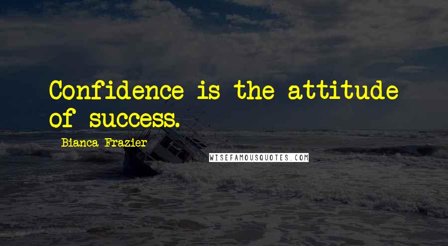 Bianca Frazier Quotes: Confidence is the attitude of success.