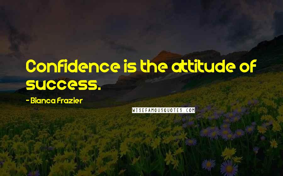 Bianca Frazier Quotes: Confidence is the attitude of success.