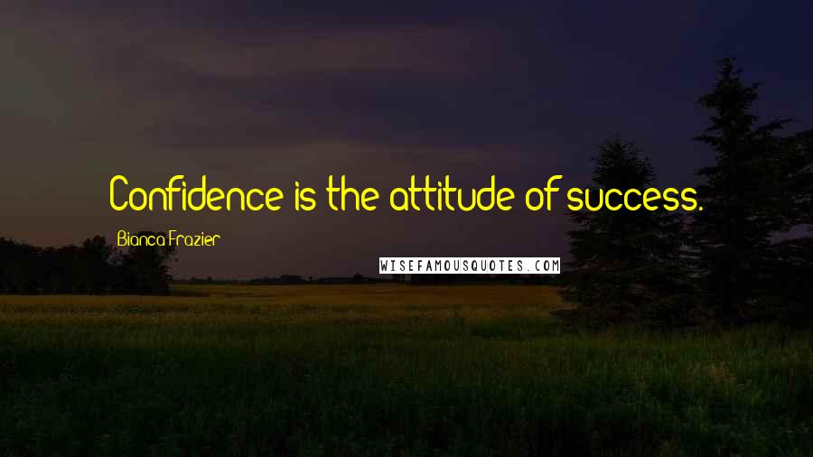 Bianca Frazier Quotes: Confidence is the attitude of success.