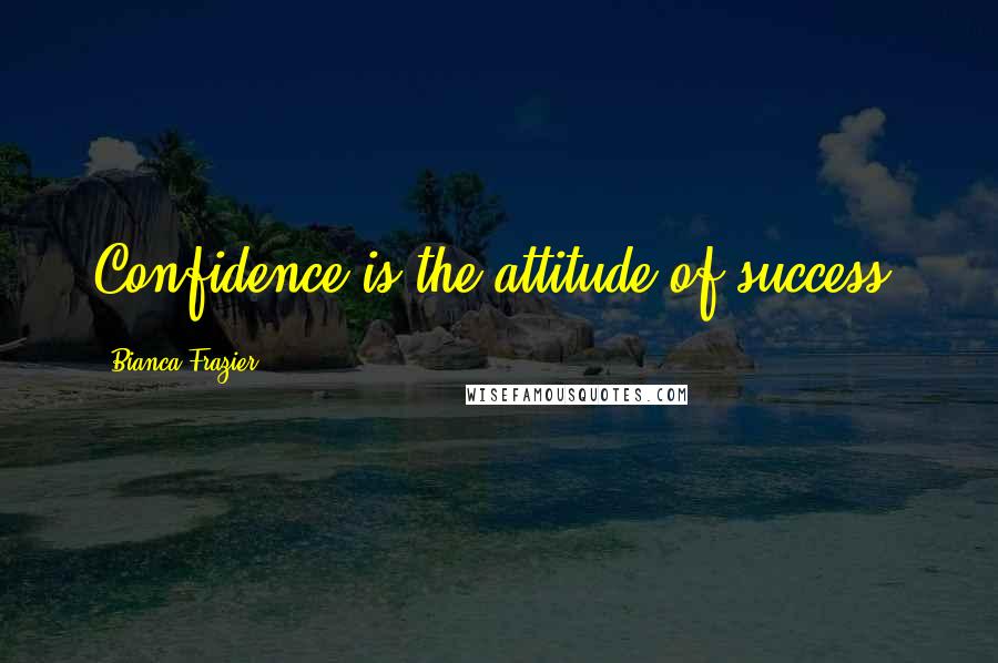 Bianca Frazier Quotes: Confidence is the attitude of success.