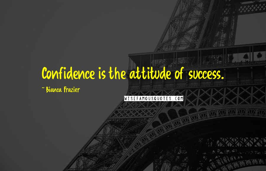 Bianca Frazier Quotes: Confidence is the attitude of success.