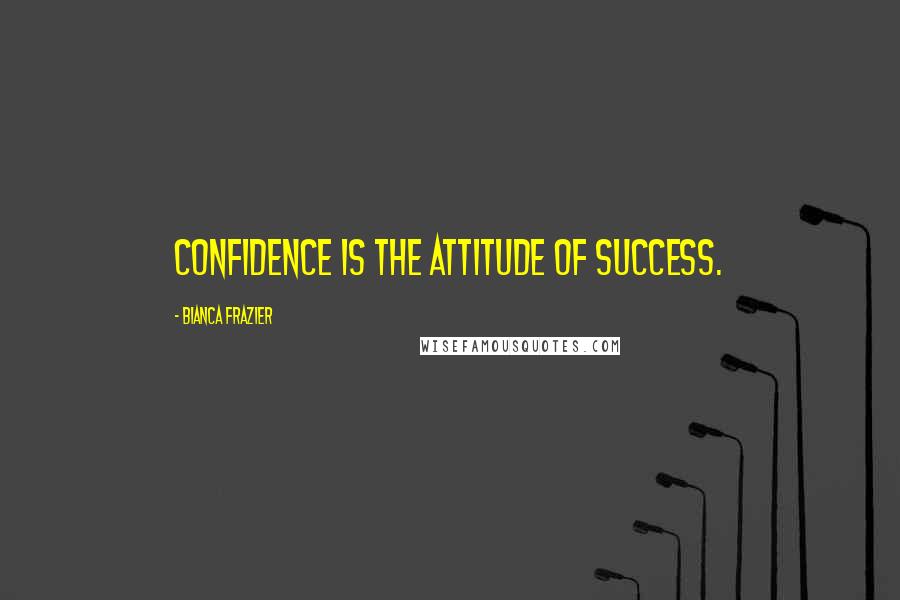 Bianca Frazier Quotes: Confidence is the attitude of success.