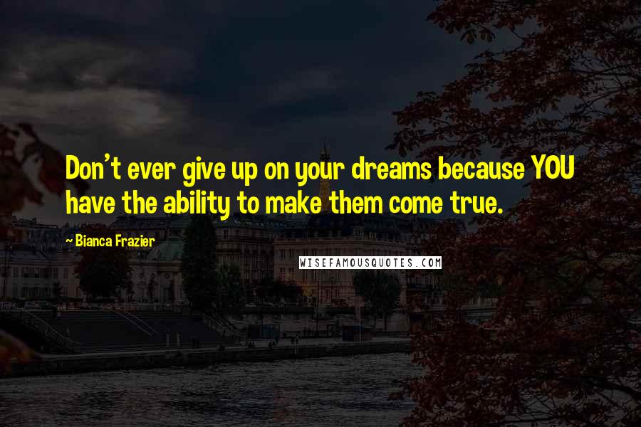 Bianca Frazier Quotes: Don't ever give up on your dreams because YOU have the ability to make them come true.