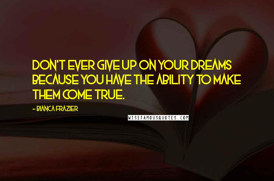 Bianca Frazier Quotes: Don't ever give up on your dreams because YOU have the ability to make them come true.