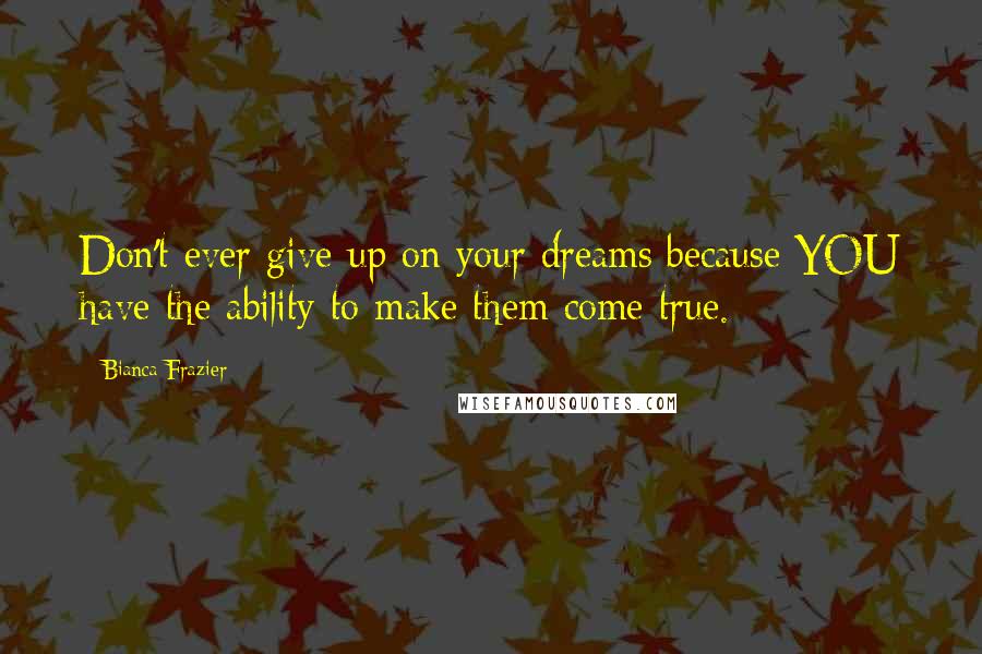 Bianca Frazier Quotes: Don't ever give up on your dreams because YOU have the ability to make them come true.