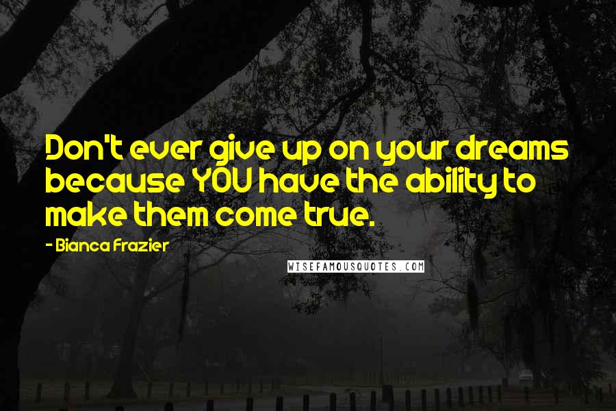 Bianca Frazier Quotes: Don't ever give up on your dreams because YOU have the ability to make them come true.