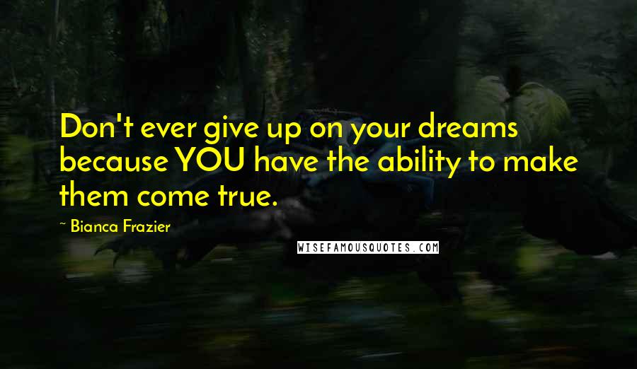 Bianca Frazier Quotes: Don't ever give up on your dreams because YOU have the ability to make them come true.