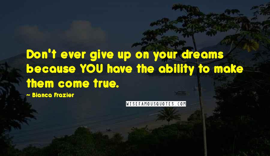 Bianca Frazier Quotes: Don't ever give up on your dreams because YOU have the ability to make them come true.
